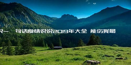 说说-一句话爱情说说2019年大全 能伤我最深的人偏得我心